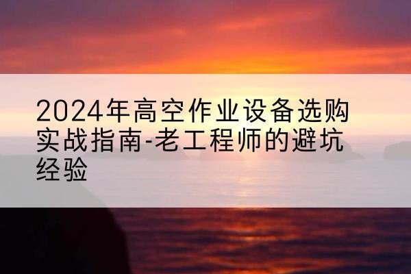 龙城高空作业升降机厂家推荐-2024年高空作业设备选购实战指南-老工程师的避坑经验