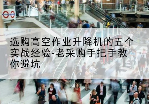 龙城高空作业升降机厂家-选购高空作业升降机的五个实战经验-老采购手把手教你避坑