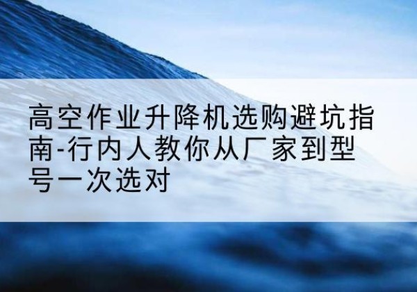 龙城升降平台厂家-高空作业升降机选购避坑指南-行内人教你从厂家到型号一次选对