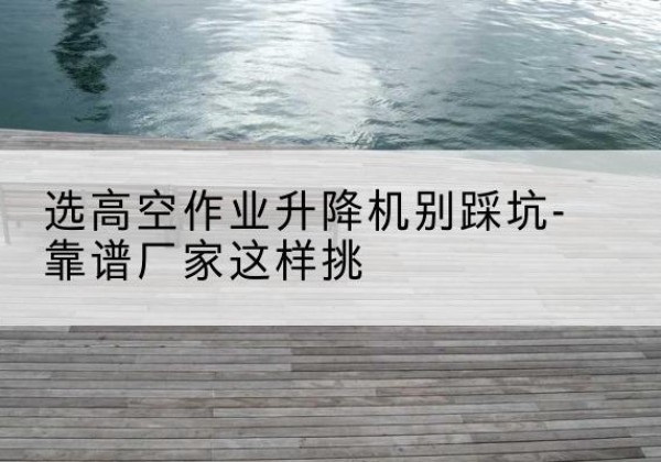 龙城剪叉式升降机厂家-选高空作业升降机别踩坑-靠谱厂家这样挑