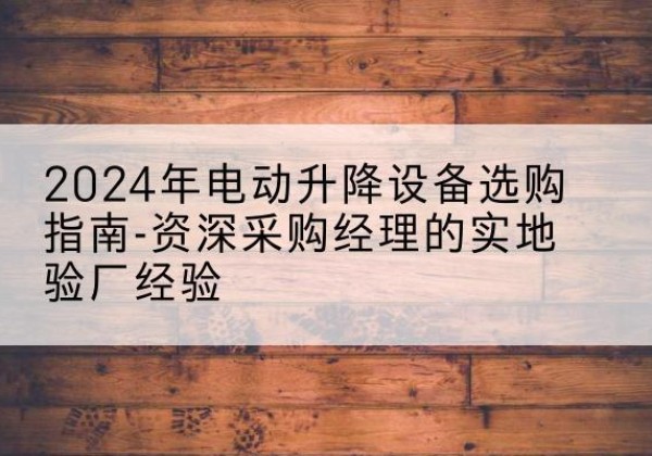 龙城电动剪叉升降平台厂家-2024年电动升降设备选购指南-资深采购经理的实地验厂经验
