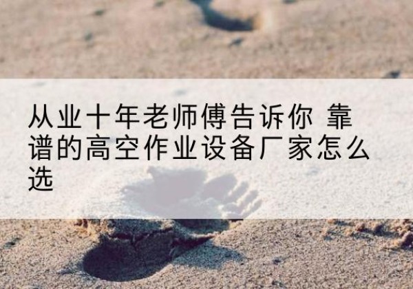龙城高空作业升降机厂家推荐-从业十年老师傅告诉你 靠谱的高空作业设备厂家怎么选