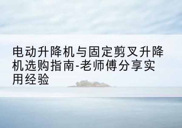 龙城电动升降机怎么选-电动升降机与固定剪叉升降机选购指南-老师傅分享实用经验
