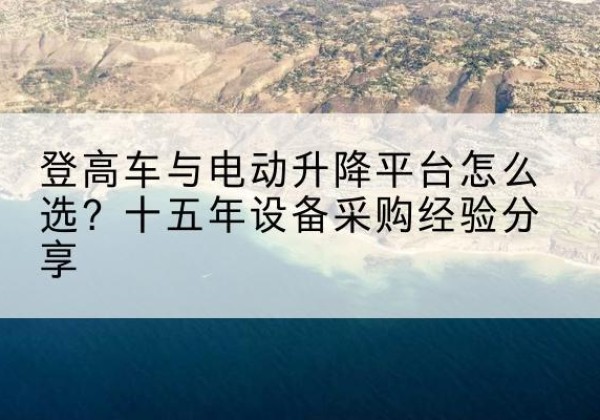 龙城登高车厂家厂家-登高车与电动升降平台怎么选？十五年设备采购经验分享