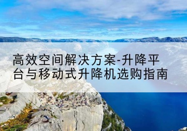 龙城升降平台厂家-*空间解决方案-升降平台与移动式升降机选购指南