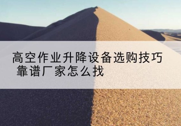龙城电动升降平台厂家推荐-高空作业升降设备选购技巧 靠谱厂家怎么找