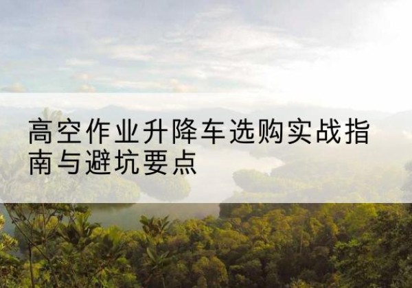 龙城升降车怎么选-高空作业升降车选购实战指南与避坑要点