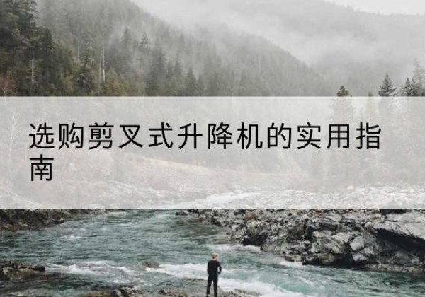 龙城剪叉式升降机怎么选-选购剪叉式升降机的实用指南