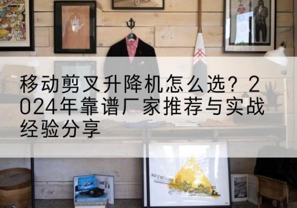 龙城升降平台厂家推荐-移动剪叉升降机怎么选？2024年靠谱厂家推荐与实战经验分享