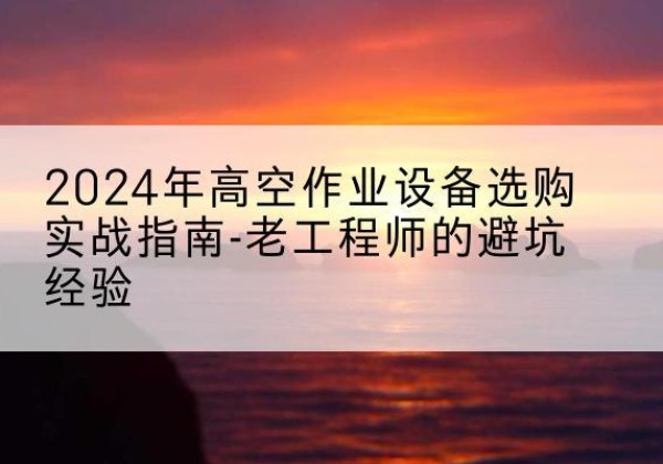 龙城高空作业升降机厂家推荐-2024年高空作业设备选购实战指南-老工程师的避坑经验