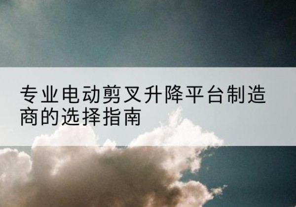 龙城电动剪叉升降平台厂家-专业电动剪叉升降平台制造商的选择指南