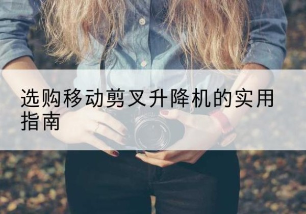 龙城移动剪叉升降机怎么选-选购移动剪叉升降机的实用指南